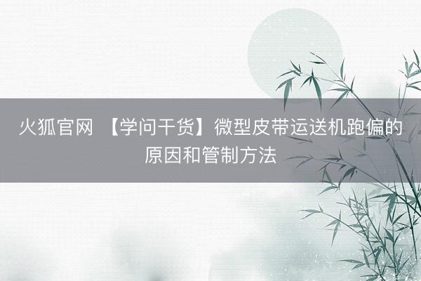 火狐官网 【学问干货】微型皮带运送机跑偏的原因和管制方法