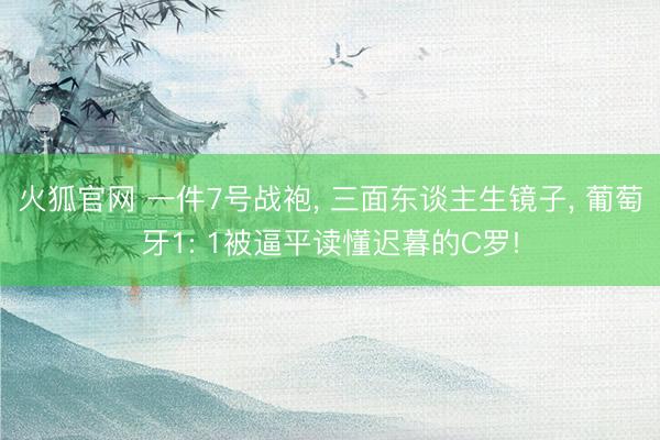 火狐官网 一件7号战袍， 三面东谈主生镜子， 葡萄牙1: 1被逼平读懂迟暮的C罗!