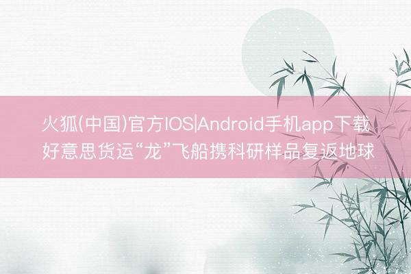 火狐(中国)官方IOS|Android手机app下载 好意思货运“龙”飞船携科研样品复返地球