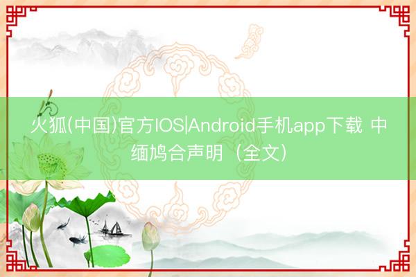 火狐(中国)官方IOS|Android手机app下载 中缅鸠合声明（全文）