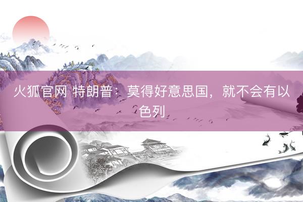 火狐官网 特朗普：莫得好意思国，就不会有以色列
